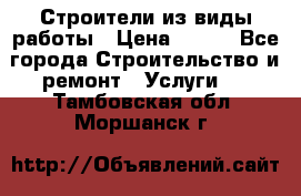 Строители из виды работы › Цена ­ 214 - Все города Строительство и ремонт » Услуги   . Тамбовская обл.,Моршанск г.